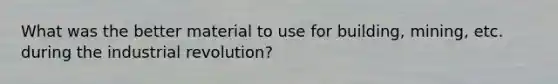 What was the better material to use for building, mining, etc. during the industrial revolution?