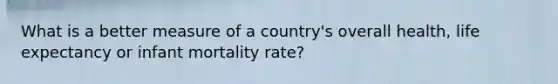 What is a better measure of a country's overall health, life expectancy or infant mortality rate?