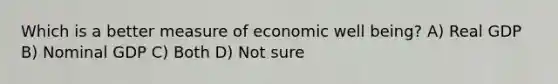 Which is a better measure of economic well being? A) Real GDP B) Nominal GDP C) Both D) Not sure