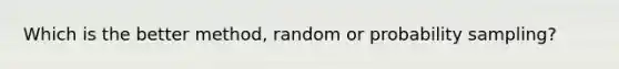 Which is the better method, random or probability sampling?