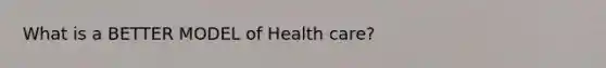 What is a BETTER MODEL of Health care?