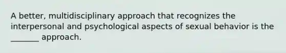 A better, multidisciplinary approach that recognizes the interpersonal and psychological aspects of sexual behavior is the _______ approach.