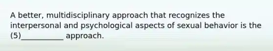 A better, multidisciplinary approach that recognizes the interpersonal and psychological aspects of sexual behavior is the (5)___________ approach.