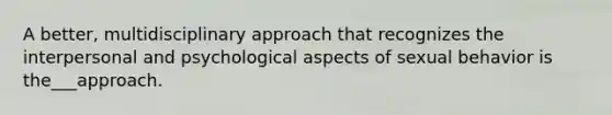 A better, multidisciplinary approach that recognizes the interpersonal and psychological aspects of sexual behavior is the___approach.