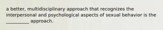 a better, multidisciplinary approach that recognizes the interpersonal and psychological aspects of sexual behavior is the __________ approach.