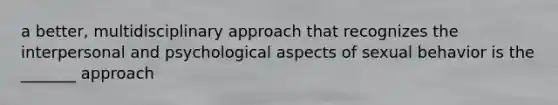 a better, multidisciplinary approach that recognizes the interpersonal and psychological aspects of sexual behavior is the _______ approach