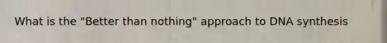 What is the "Better than nothing" approach to DNA synthesis