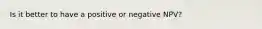 Is it better to have a positive or negative NPV?