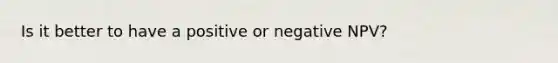 Is it better to have a positive or negative NPV?