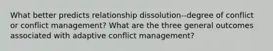 What better predicts relationship dissolution--degree of conflict or conflict management? What are the three general outcomes associated with adaptive conflict management?