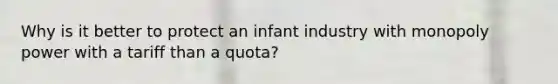 Why is it better to protect an infant industry with monopoly power with a tariff than a quota?