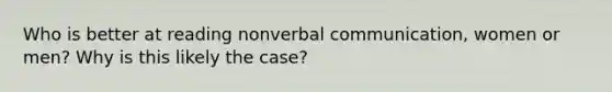 Who is better at reading nonverbal communication, women or men? Why is this likely the case?