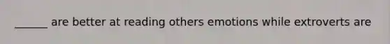 ______ are better at reading others emotions while extroverts are