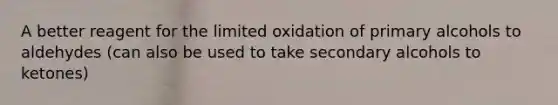 A better reagent for the limited oxidation of primary alcohols to aldehydes (can also be used to take secondary alcohols to ketones)