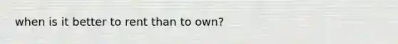 when is it better to rent than to own?
