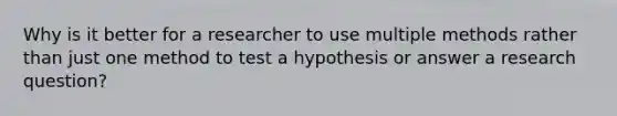 Why is it better for a researcher to use multiple methods rather than just one method to test a hypothesis or answer a research question?