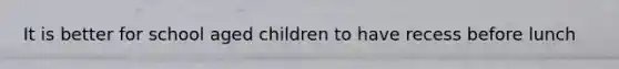 It is better for school aged children to have recess before lunch