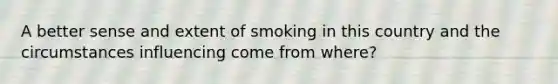 A better sense and extent of smoking in this country and the circumstances influencing come from where?