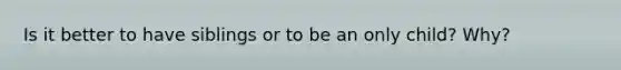 Is it better to have siblings or to be an only child? Why?
