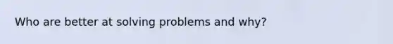 Who are better at solving problems and why?