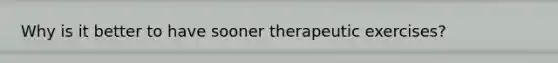 Why is it better to have sooner therapeutic exercises?