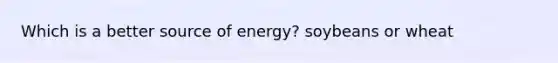 Which is a better source of energy? soybeans or wheat