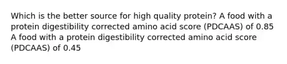 Which is the better source for high quality protein? A food with a protein digestibility corrected amino acid score (PDCAAS) of 0.85 A food with a protein digestibility corrected amino acid score (PDCAAS) of 0.45