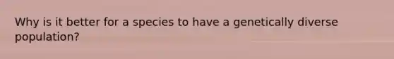Why is it better for a species to have a genetically diverse population?