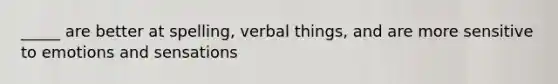 _____ are better at spelling, verbal things, and are more sensitive to emotions and sensations