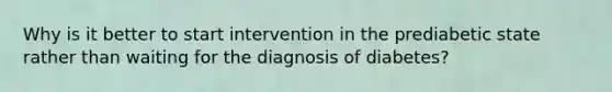 Why is it better to start intervention in the prediabetic state rather than waiting for the diagnosis of diabetes?