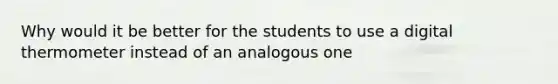 Why would it be better for the students to use a digital thermometer instead of an analogous one