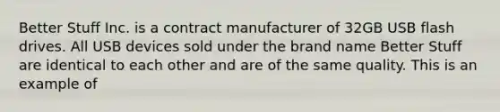 Better Stuff Inc. is a contract manufacturer of 32GB USB flash drives. All USB devices sold under the brand name Better Stuff are identical to each other and are of the same quality. This is an example of