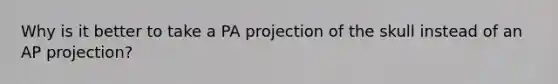 Why is it better to take a PA projection of the skull instead of an AP projection?