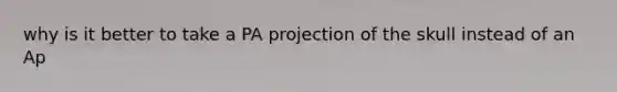 why is it better to take a PA projection of the skull instead of an Ap