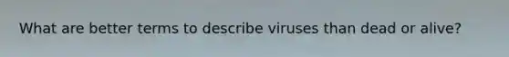 What are better terms to describe viruses than dead or alive?