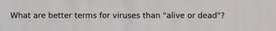 What are better terms for viruses than "alive or dead"?