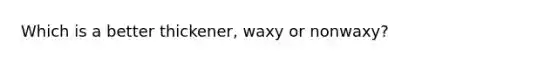 Which is a better thickener, waxy or nonwaxy?