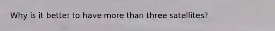 Why is it better to have more than three satellites?