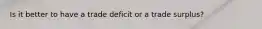 Is it better to have a trade deficit or a trade surplus?