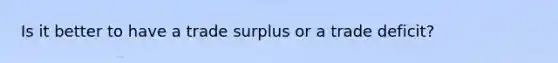 Is it better to have a trade surplus or a trade deficit?