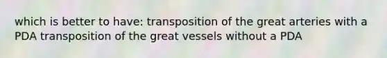 which is better to have: transposition of the great arteries with a PDA transposition of the great vessels without a PDA