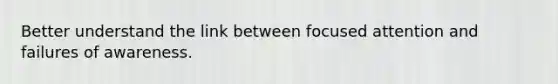 Better understand the link between focused attention and failures of awareness.