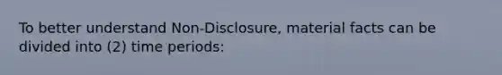 To better understand Non-Disclosure, material facts can be divided into (2) time periods: