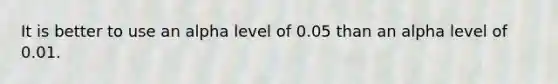 It is better to use an alpha level of 0.05 than an alpha level of 0.01.