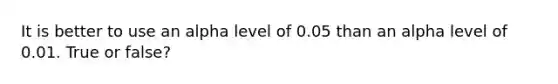 It is better to use an alpha level of 0.05 than an alpha level of 0.01. True or false?