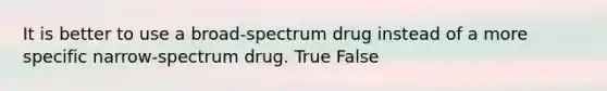 It is better to use a broad-spectrum drug instead of a more specific narrow-spectrum drug. True False