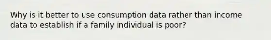 Why is it better to use consumption data rather than income data to establish if a family individual is poor?