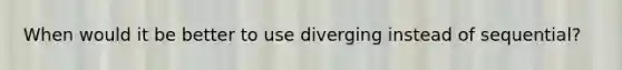 When would it be better to use diverging instead of sequential?