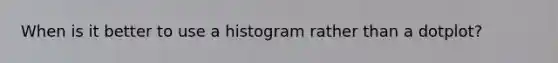When is it better to use a histogram rather than a dotplot?