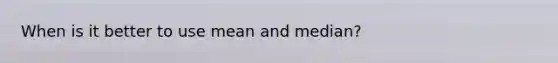 When is it better to use mean and median?